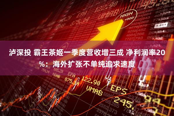 泸深投 霸王茶姬一季度营收增三成 净利润率20%：海外扩张不单纯追求速度