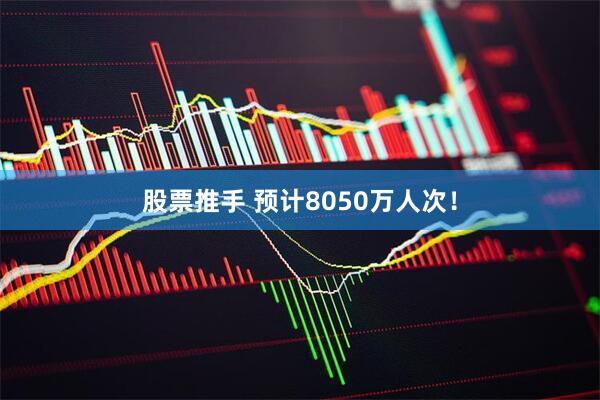 股票推手 预计8050万人次！