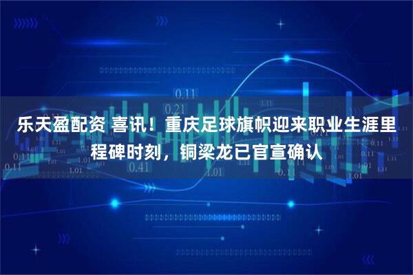 乐天盈配资 喜讯！重庆足球旗帜迎来职业生涯里程碑时刻，铜梁龙已官宣确认