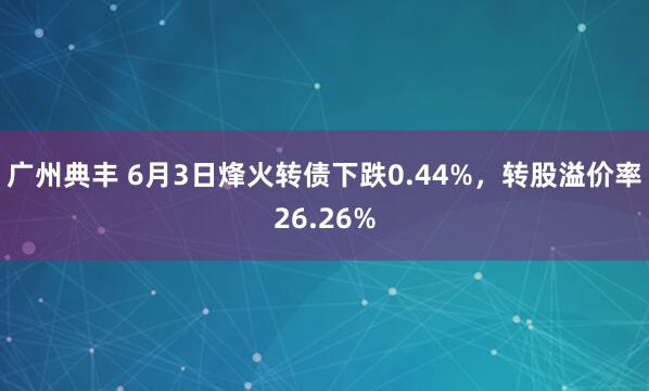 广州典丰 6月3日烽火转债下跌0.44%，转股溢价率26.26%