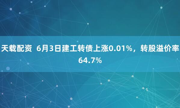 天载配资  6月3日建工转债上涨0.01%，转股溢价率64.7%