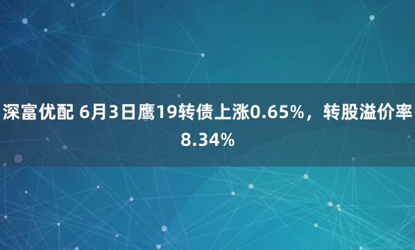 深富优配 6月3日鹰19转债上涨0.65%，转股溢价率8.34%