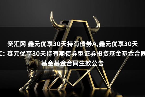 奕汇网 鑫元优享30天持有债券A,鑫元优享30天持有债券C: 鑫元优享30天持有期债券型证券投资基金基金合同生效公告
