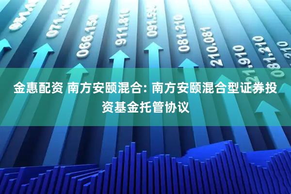 金惠配资 南方安颐混合: 南方安颐混合型证券投资基金托管协议