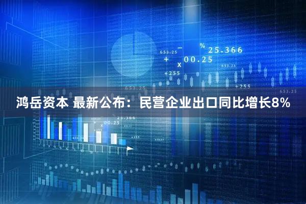 鸿岳资本 最新公布：民营企业出口同比增长8%