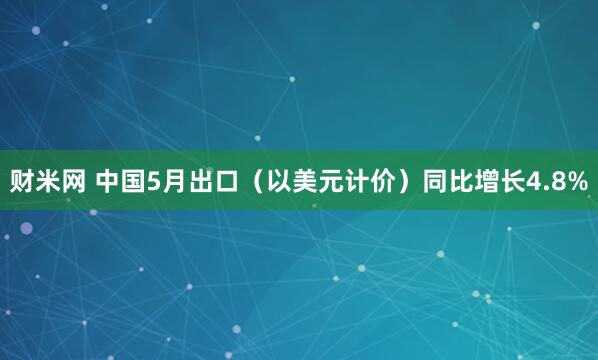 财米网 中国5月出口（以美元计价）同比增长4.8%