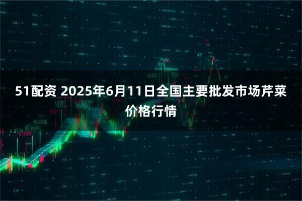51配资 2025年6月11日全国主要批发市场芹菜价格行情