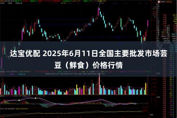 达宝优配 2025年6月11日全国主要批发市场芸豆（鲜食）价格行情