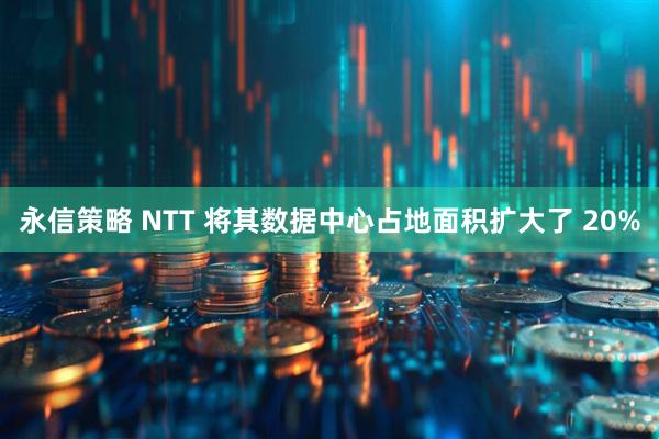 永信策略 NTT 将其数据中心占地面积扩大了 20%