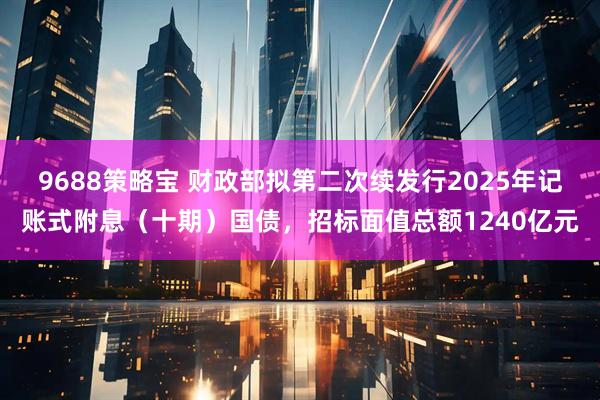 9688策略宝 财政部拟第二次续发行2025年记账式附息（十期）国债，招标面值总额1240亿元