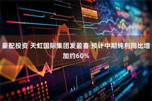 豪配投资 天虹国际集团发盈喜 预计中期纯利同比增加约60%