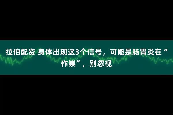 拉伯配资 身体出现这3个信号，可能是肠胃炎在“作祟”，别忽视