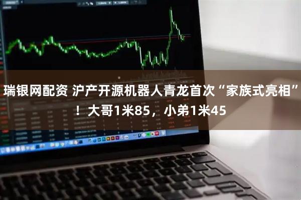 瑞银网配资 沪产开源机器人青龙首次“家族式亮相”！大哥1米85，小弟1米45