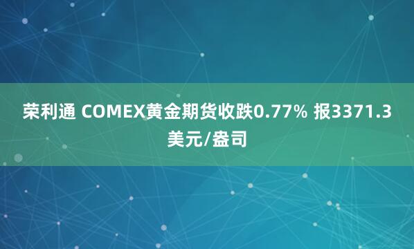荣利通 COMEX黄金期货收跌0.77% 报3371.3美元/盎司