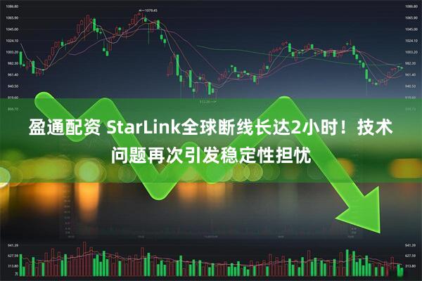 盈通配资 StarLink全球断线长达2小时！技术问题再次引发稳定性担忧