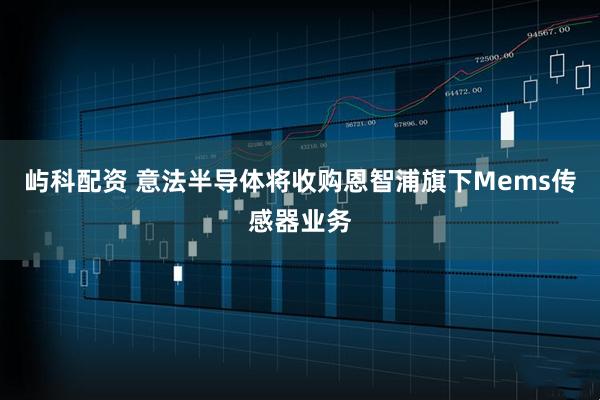 屿科配资 意法半导体将收购恩智浦旗下Mems传感器业务