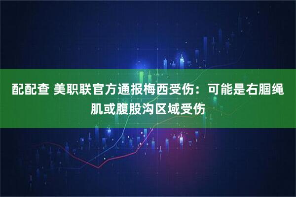 配配查 美职联官方通报梅西受伤：可能是右腘绳肌或腹股沟区域受伤