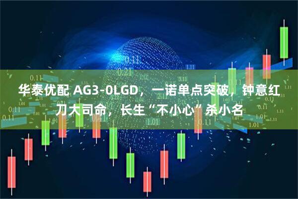 华泰优配 AG3-0LGD，一诺单点突破，钟意红刀大司命，长生“不小心”杀小名