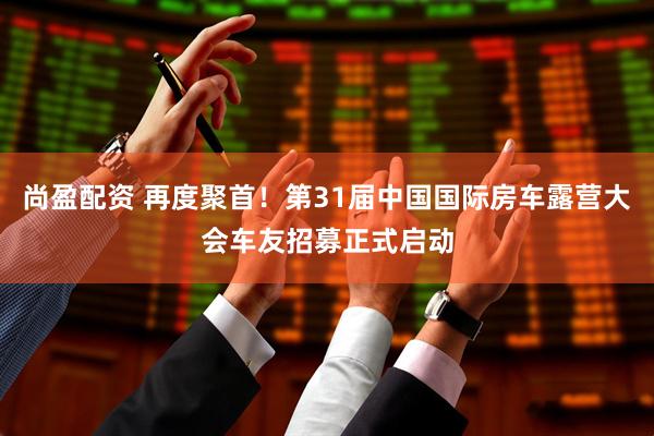 尚盈配资 再度聚首！第31届中国国际房车露营大会车友招募正式启动