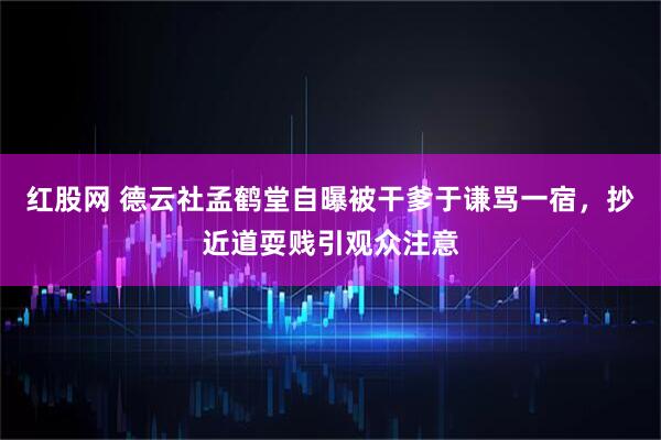 红股网 德云社孟鹤堂自曝被干爹于谦骂一宿，抄近道耍贱引观众注意