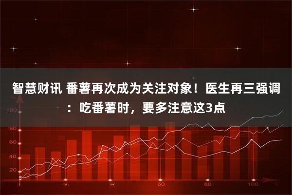 智慧财讯 番薯再次成为关注对象！医生再三强调：吃番薯时，要多注意这3点