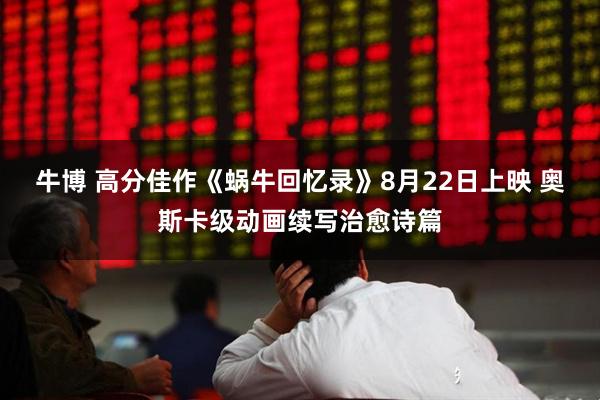 牛博 高分佳作《蜗牛回忆录》8月22日上映 奥斯卡级动画续写治愈诗篇