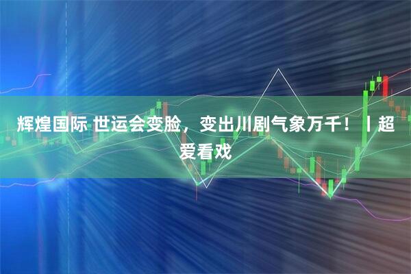 辉煌国际 世运会变脸，变出川剧气象万千！丨超爱看戏