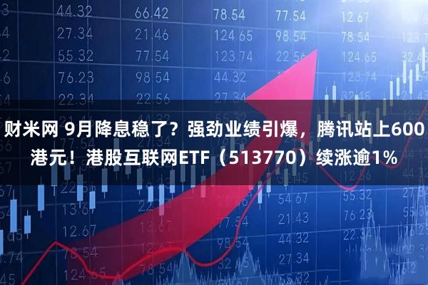 财米网 9月降息稳了？强劲业绩引爆，腾讯站上600港元！港股互联网ETF（513770）续涨逾1%