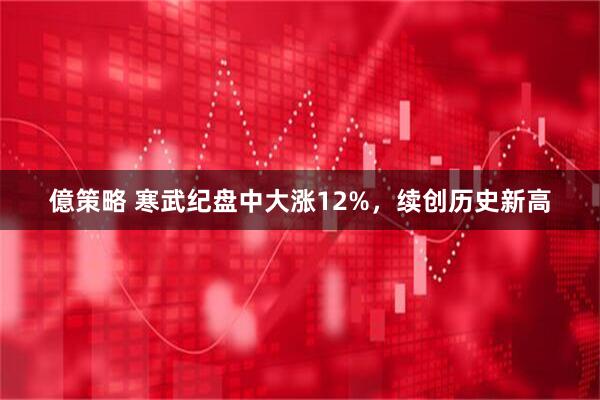 億策略 寒武纪盘中大涨12%，续创历史新高