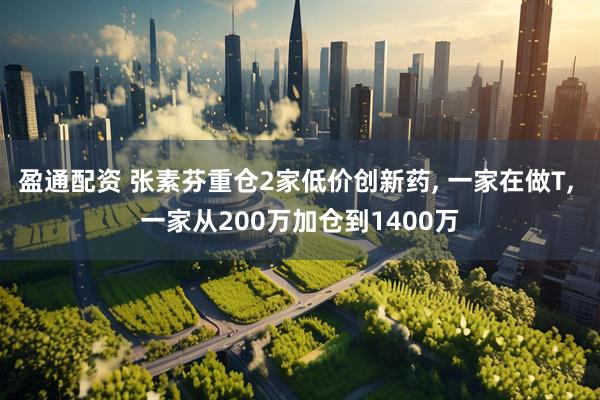 盈通配资 张素芬重仓2家低价创新药, 一家在做T, 一家从200万加仓到1400万