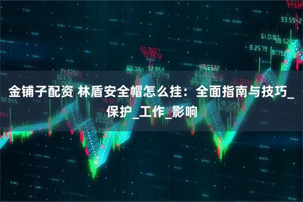 金铺子配资 林盾安全帽怎么挂：全面指南与技巧_保护_工作_影响