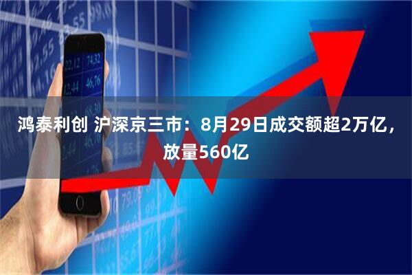 鸿泰利创 沪深京三市：8月29日成交额超2万亿，放量560亿