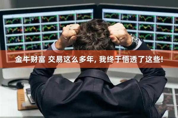 金牛财富 交易这么多年, 我终于悟透了这些!
