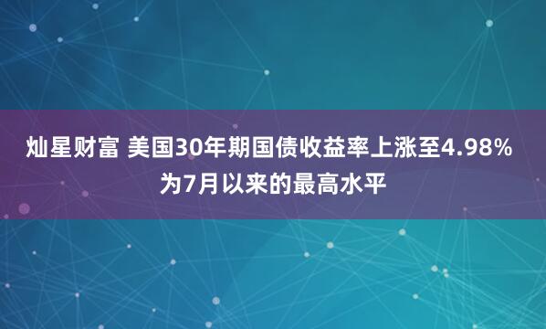 灿星财富 美国30年期国债收益率上涨至4.98% 为7月以来的最高水平
