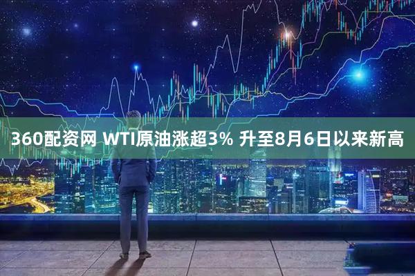 360配资网 WTI原油涨超3% 升至8月6日以来新高