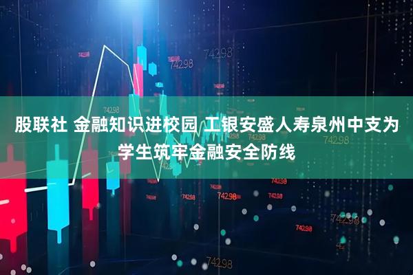 股联社 金融知识进校园 工银安盛人寿泉州中支为学生筑牢金融安全防线