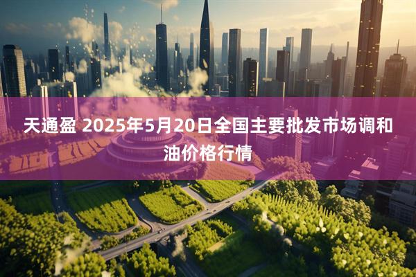 天通盈 2025年5月20日全国主要批发市场调和油价格行情