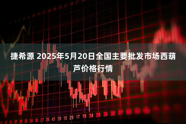捷希源 2025年5月20日全国主要批发市场西葫芦价格行情