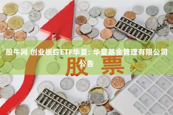 股牛网 创业板综ETF华夏: 华夏基金管理有限公司公告