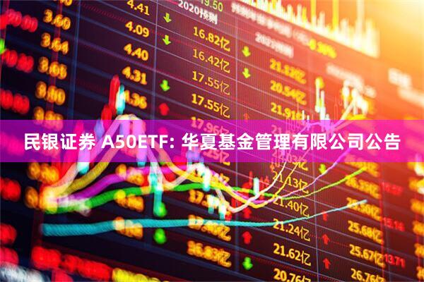 民银证券 A50ETF: 华夏基金管理有限公司公告