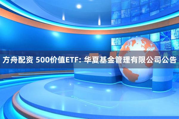 方舟配资 500价值ETF: 华夏基金管理有限公司公告