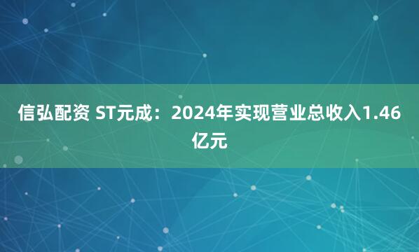 信弘配资 ST元成：2024年实现营业总收入1.46亿元