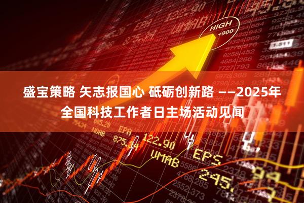 盛宝策略 矢志报国心 砥砺创新路 ——2025年全国科技工作者日主场活动见闻