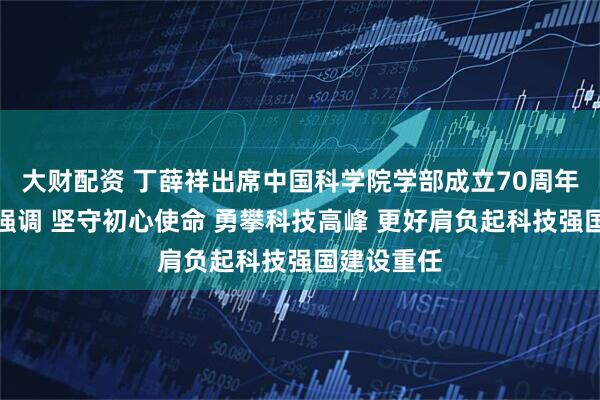大财配资 丁薛祥出席中国科学院学部成立70周年座谈会时强调 坚守初心使命 勇攀科技高峰 更好肩负起科技强国建设重任