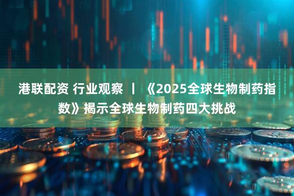 港联配资 行业观察 丨 《2025全球生物制药指数》揭示全球生物制药四大挑战