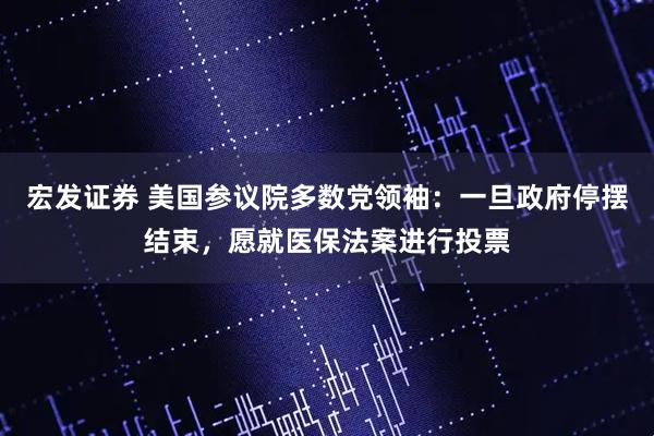 宏发证券 美国参议院多数党领袖：一旦政府停摆结束，愿就医保法案进行投票
