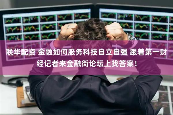 联华配资 金融如何服务科技自立自强 跟着第一财经记者来金融街论坛上找答案！