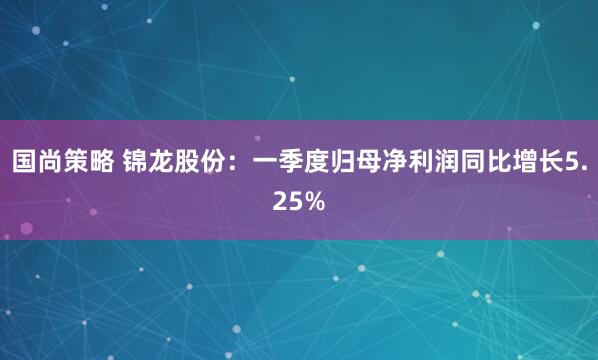 国尚策略 锦龙股份：一季度归母净利润同比增长5.25%