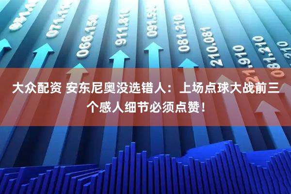 大众配资 安东尼奥没选错人：上场点球大战前三个感人细节必须点赞！