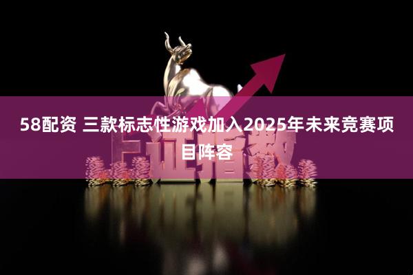 58配资 三款标志性游戏加入2025年未来竞赛项目阵容
